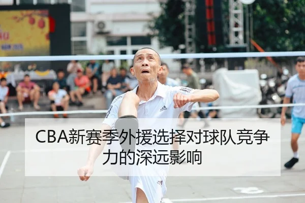 CBA新赛季外援选择对球队竞争力的深远影响